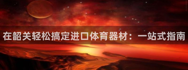 极悦官网首页：在韶关轻松搞定进口体育器材：一站式指南