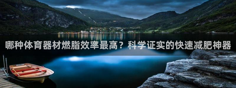 极悦娱乐股东有哪些：哪种体育器材燃脂效率最高？科学证