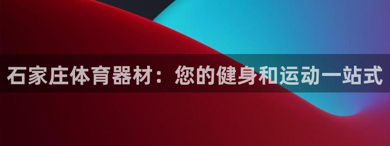 极悦平台与网易合作详情：石家庄体育器材：您的健身和运