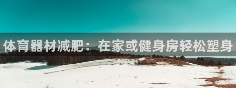 极悦平台官网入口网址：体育器材减肥：在家或健身房轻松