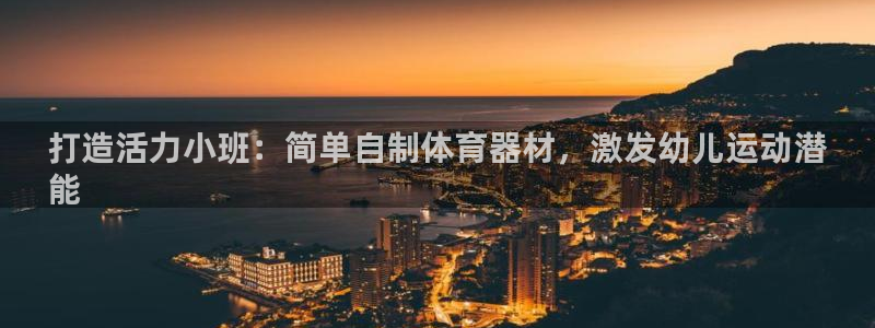 极悦平台：打造活力小班：简单自制体育器材，激发幼儿运