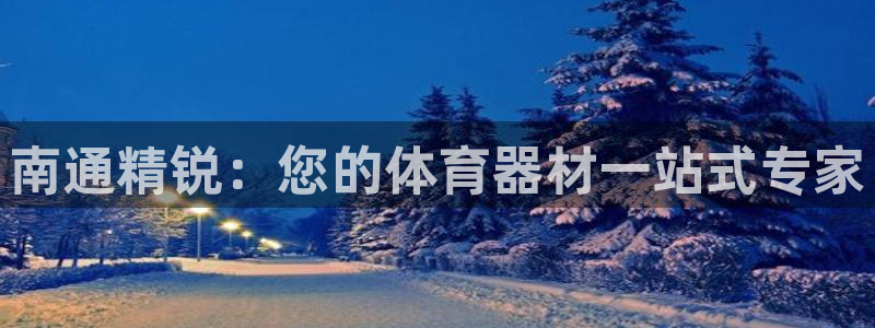 极悦娱乐代理多少钱：南通精锐：您的体育器材一站式专家