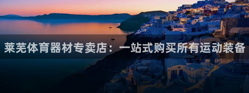 极悦平台客服的联系方式是多少：莱芜体育器材专卖店：一