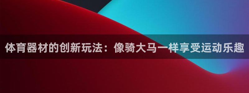极悦娱乐公司最新招聘信息：体育器材的创新玩法：像骑大