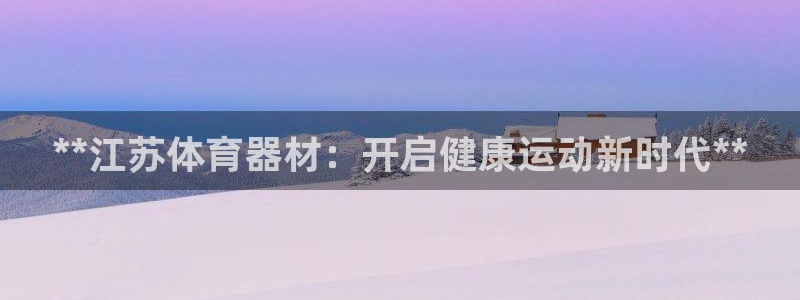 极悦平台注册用户名生成器是什么：**江苏体育器材：开