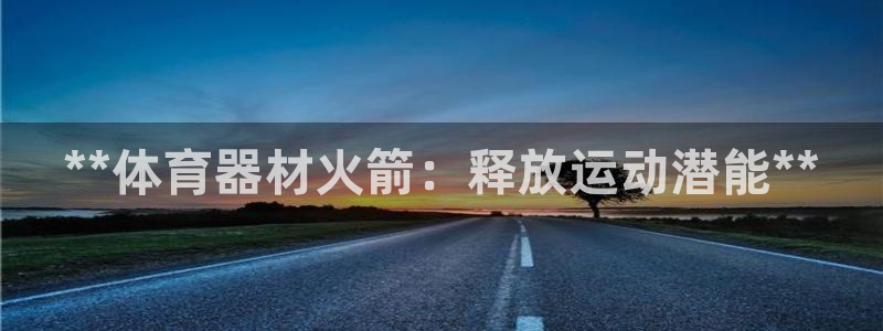 极悦平台登录不进去怎么回事呢：**体育器材火箭：释放