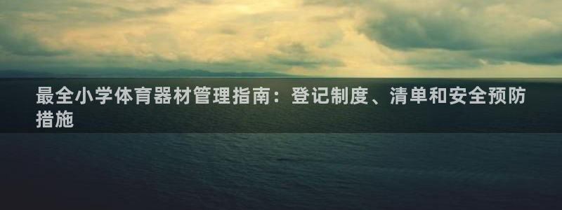 极悦牙膏怎么样：最全小学体育器材管理指南：登记制度、