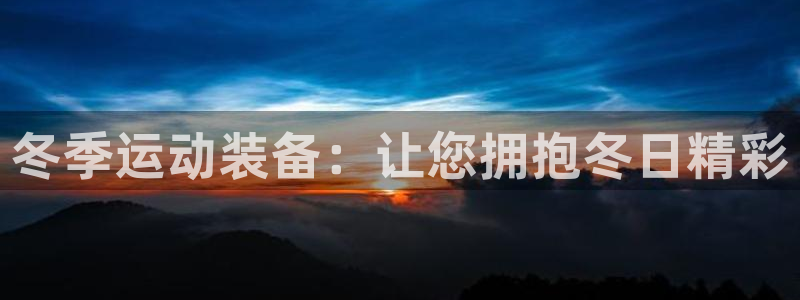 极悦平台官方网站登录：冬季运动装备：让您拥抱冬日精彩