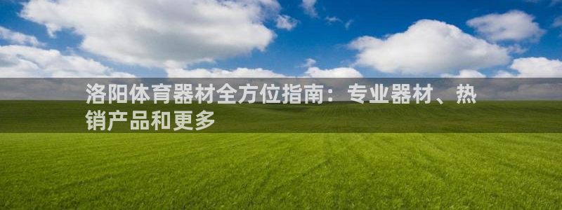 极悦平台官方网址是多少：洛阳体育器材全方位指南：专业