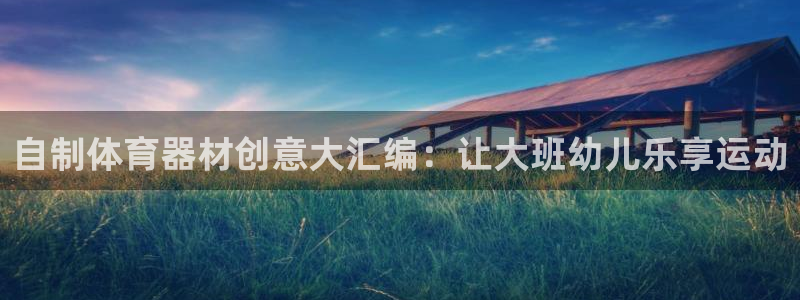 极悦官网：自制体育器材创意大汇编：让大班幼儿乐享运动