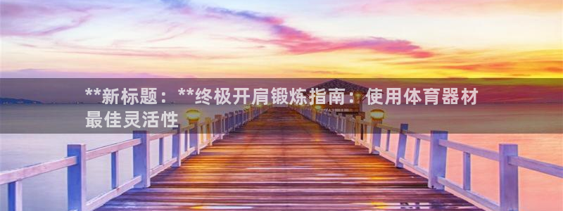 极悦平台是干嘛的：**新标题：**终极开肩锻炼指南：