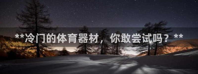 极悦娱乐官网入口：**冷门的体育器材，你敢尝试吗？*