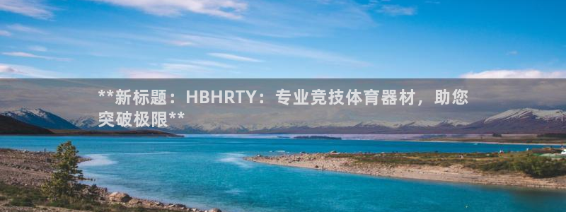 极悦平台官方网站入口链接手机：**新标题：HBHRT