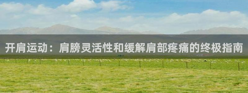 极悦平台注册官方网站下载安装手机版：开肩运动：肩膀灵