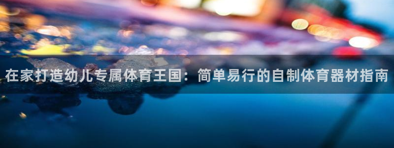 极悦平台家7O777：在家打造幼儿专属体育王国：简单