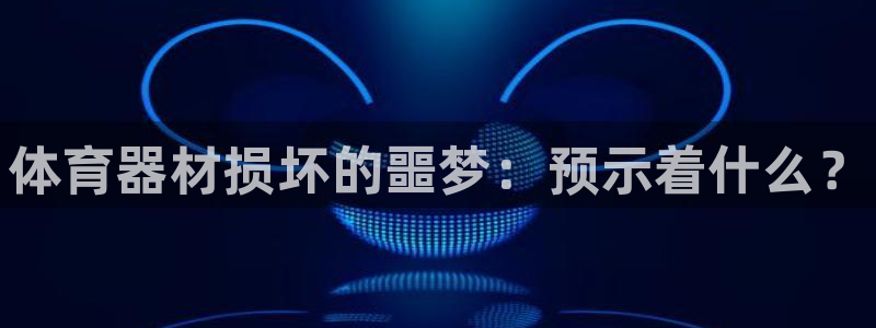 极悦官网的登录方法：体育器材损坏的噩梦：预示着什么？