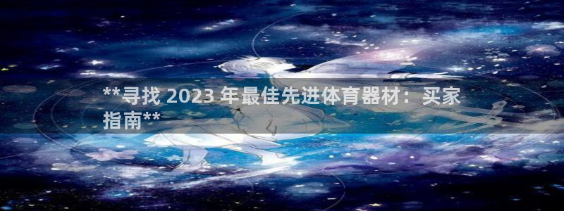 极悦平台官方网站入口网址：**寻找 2023 年最佳先进体育