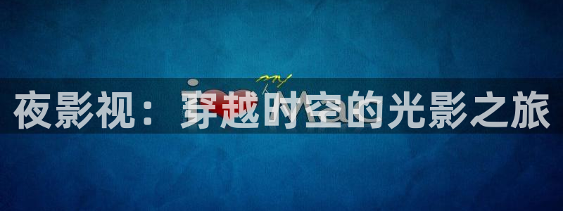 首播影院久久播3p网址大全：夜影视：穿越时空的光影之旅