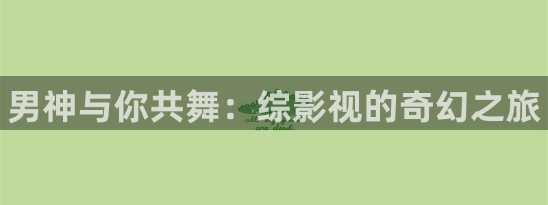 yy4480首播影院青苹果：男神与你共舞：综影视的奇幻之旅